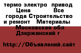 термо-электро  привод › Цена ­ 2 500 - Все города Строительство и ремонт » Материалы   . Московская обл.,Дзержинский г.